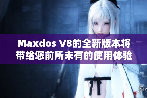 Maxdos V8的全新版本将带给您前所未有的使用体验和功能优势！