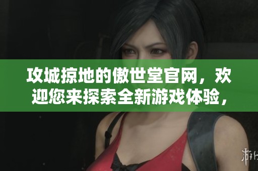 攻城掠地的傲世堂官网，欢迎您来探索全新游戏体验，尽情畅玩吧！