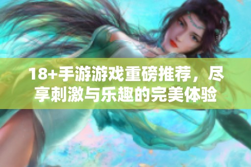 18+手游游戏重磅推荐，尽享刺激与乐趣的完美体验