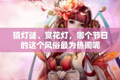猜灯谜、赏花灯，哪个节日的这个风俗最为热闹呢