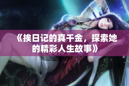 《挨日记的真千金，探索她的精彩人生故事》
