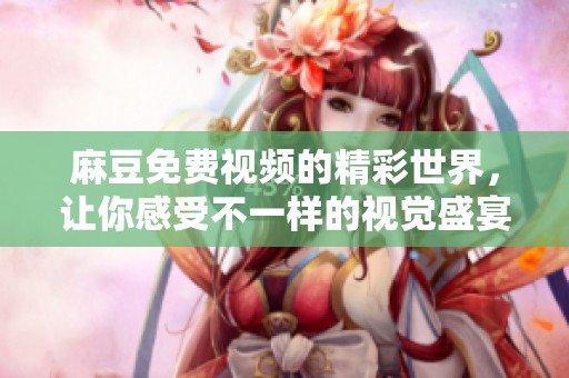 麻豆免费视频的精彩世界，让你感受不一样的视觉盛宴与乐趣