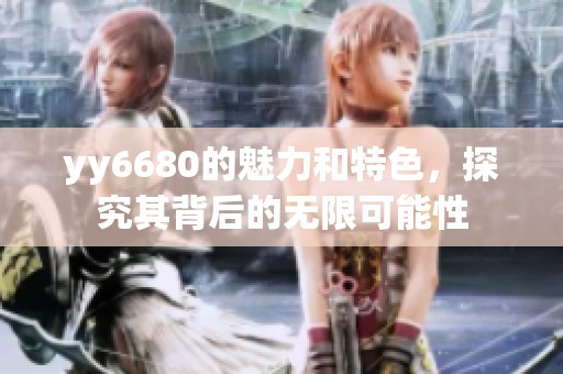 yy6680的魅力和特色，探究其背后的无限可能性