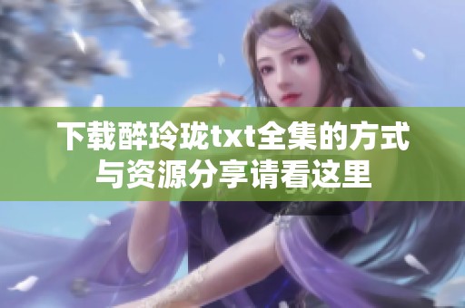 下载醉玲珑txt全集的方式与资源分享请看这里