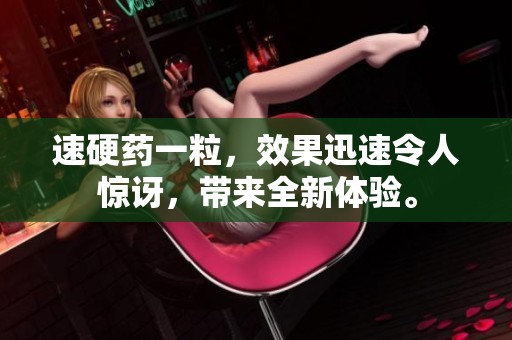 速硬药一粒，效果迅速令人惊讶，带来全新体验。