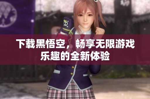下载黑悟空，畅享无限游戏乐趣的全新体验