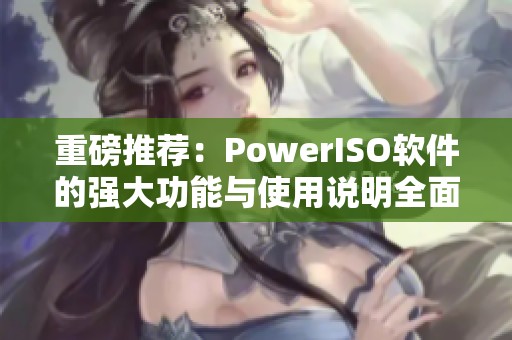 重磅推荐：PowerISO软件的强大功能与使用说明全面解析