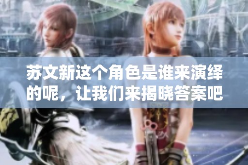 苏文新这个角色是谁来演绎的呢，让我们来揭晓答案吧