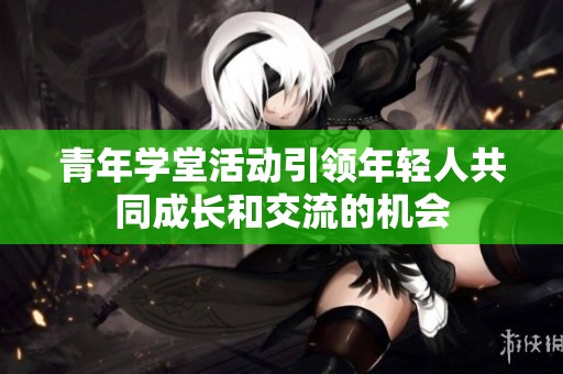 青年学堂活动引领年轻人共同成长和交流的机会
