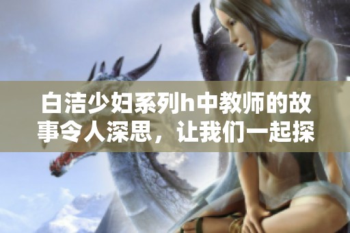 白洁少妇系列h中教师的故事令人深思，让我们一起探索这段独特的经历