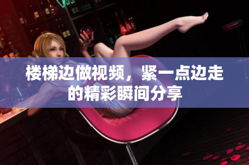 楼梯边做视频，紧一点边走的精彩瞬间分享