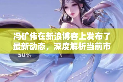 冯矿伟在新浪博客上发布了最新动态，深度解析当前市场行情情况