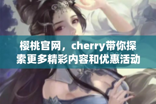 樱桃官网，cherry带你探索更多精彩内容和优惠活动