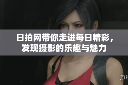 日拍网带你走进每日精彩，发现摄影的乐趣与魅力