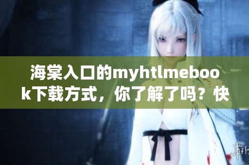 海棠入口的myhtlmebook下载方式，你了解了吗？快来看看吧！