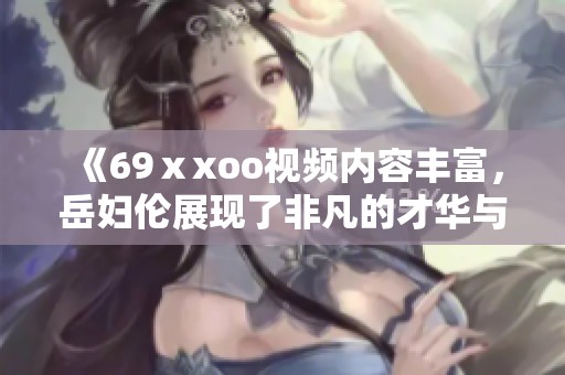 《69ⅹxoo视频内容丰富，岳妇伦展现了非凡的才华与魅力》
