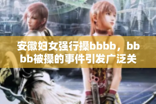 安徽妇女强行搡bbbb，bbbb被搡的事件引发广泛关注