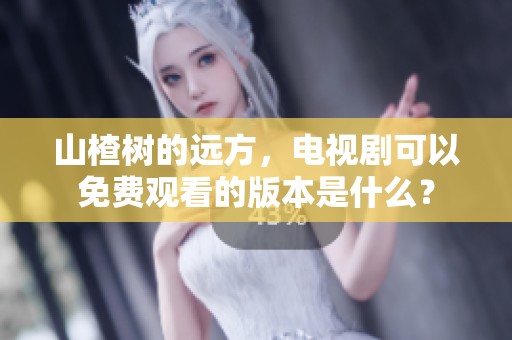 山楂树的远方，电视剧可以免费观看的版本是什么？