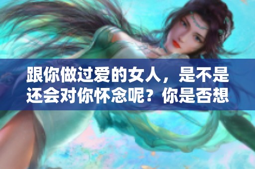 跟你做过爱的女人，是不是还会对你怀念呢？你是否想知道答案是什么？