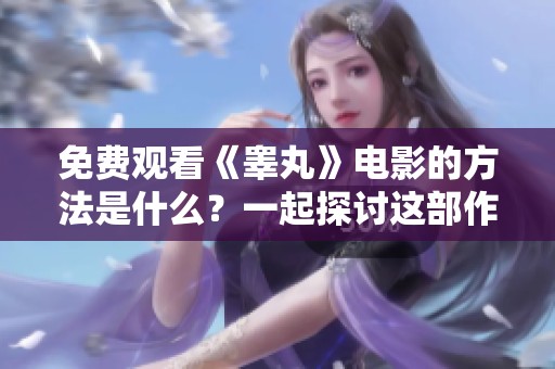 免费观看《睾丸》电影的方法是什么？一起探讨这部作品吧！