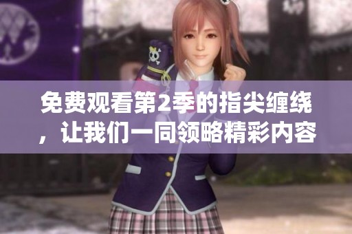 免费观看第2季的指尖缠绕，让我们一同领略精彩内容