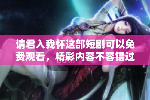 请君入我怀这部短剧可以免费观看，精彩内容不容错过哦