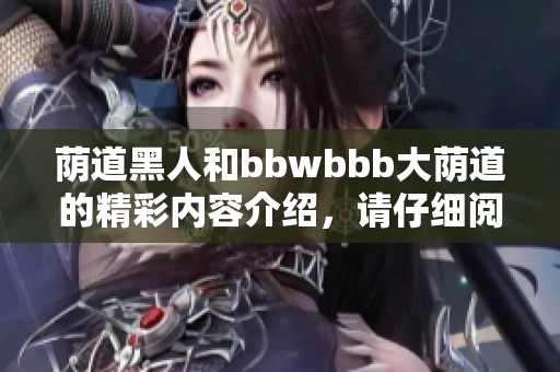 荫道黑人和bbwbbb大荫道的精彩内容介绍，请仔细阅读这两部分信息