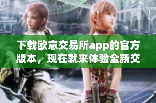 下载欧意交易所app的官方版本，现在就来体验全新交易平台！