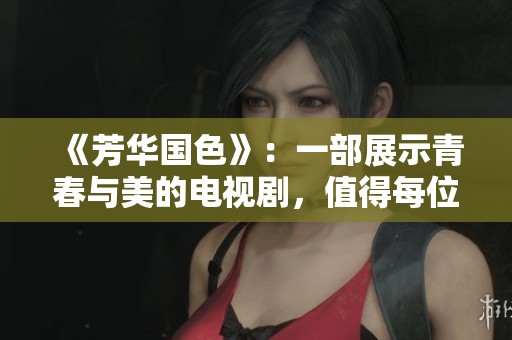 《芳华国色》：一部展示青春与美的电视剧，值得每位观众细细品味