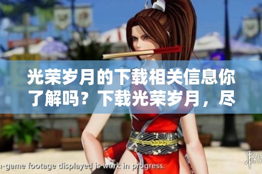 光荣岁月的下载相关信息你了解吗？下载光荣岁月，尽享精彩内容。