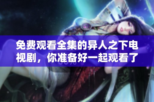 免费观看全集的异人之下电视剧，你准备好一起观看了吗
