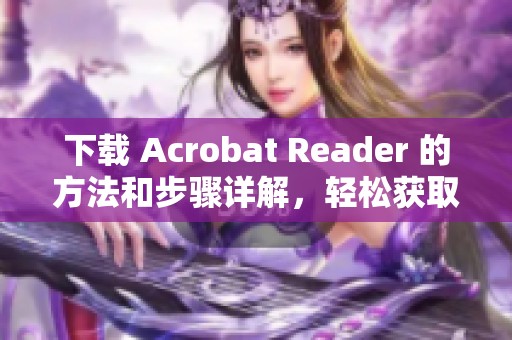 下载 Acrobat Reader 的方法和步骤详解，轻松获取这款热门软件