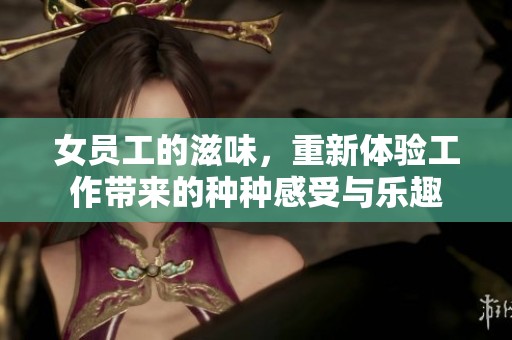 女员工的滋味，重新体验工作带来的种种感受与乐趣