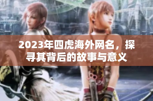 2023年四虎海外网名，探寻其背后的故事与意义