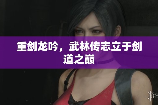 重剑龙吟，武林传志立于剑道之巅
