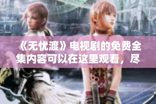 《无忧渡》电视剧的免费全集内容可以在这里观看，尽情享受精彩剧情吧！