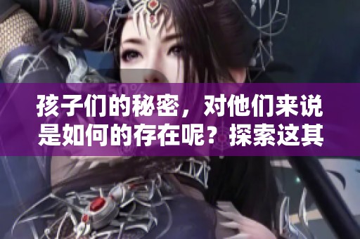 孩子们的秘密，对他们来说是如何的存在呢？探索这其中的深意。