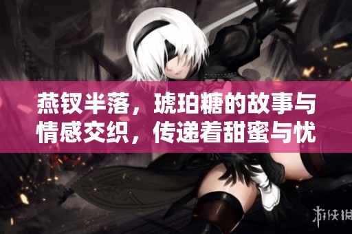 燕钗半落，琥珀糖的故事与情感交织，传递着甜蜜与忧伤