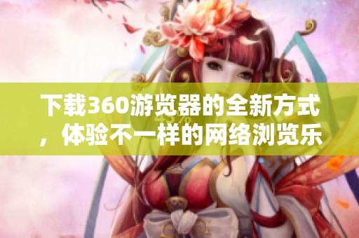 下载360游览器的全新方式，体验不一样的网络浏览乐趣