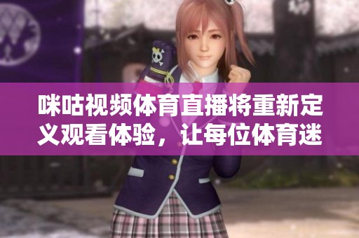 咪咕视频**直播将重新定义观看体验，让每位**迷享受精彩瞬间