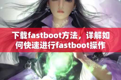 下载fastboot方法，详解如何快速进行fastboot操作