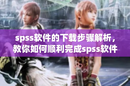 spss软件的下载步骤解析，教你如何顺利完成spss软件下载