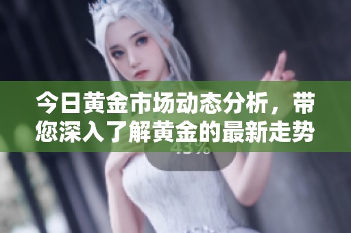 今日黄金市场动态分析，带您深入了解黄金的最新走势情况