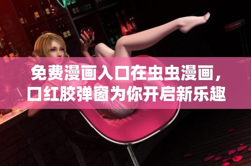 免费漫画入口在虫虫漫画，口红胶弹窗为你开启新乐趣