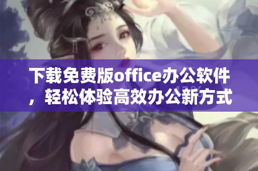 下载免费版office办公软件，轻松体验高效办公新方式