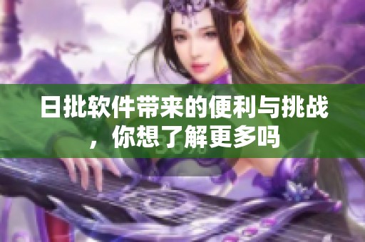 日批软件带来的便利与挑战，你想了解更多吗