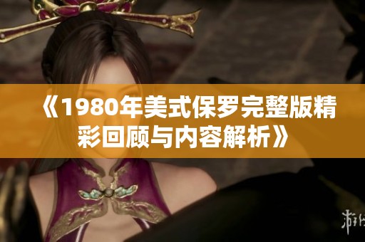 《1980年美式保罗完整版精彩回顾与内容解析》