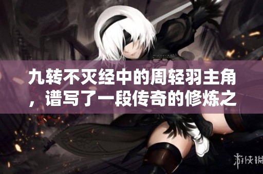 九转不灭经中的周轻羽主角，谱写了一段传奇的修炼之路
