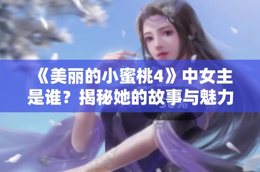 《美丽的小蜜桃4》中女主是谁？揭秘她的故事与魅力所在！