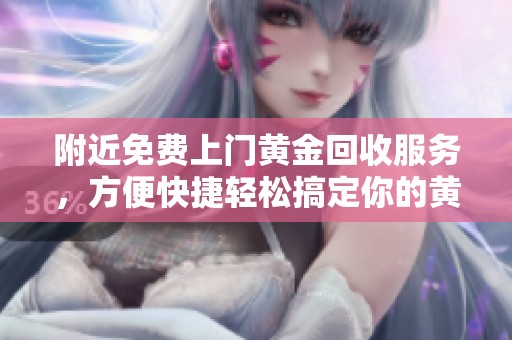 附近免费上门黄金回收服务，方便快捷轻松搞定你的黄金回收需求